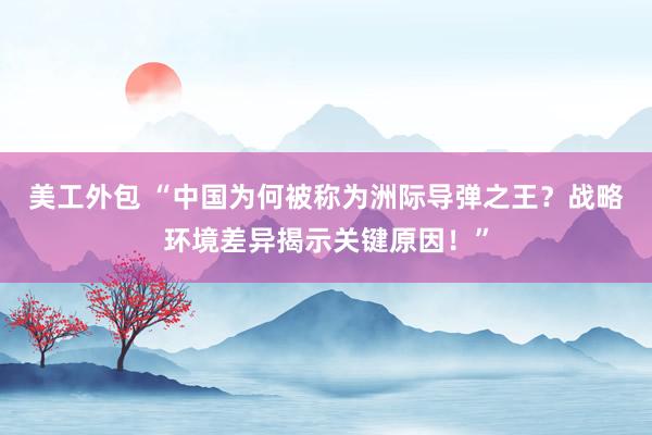 美工外包 “中国为何被称为洲际导弹之王？战略环境差异揭示关键原因！”