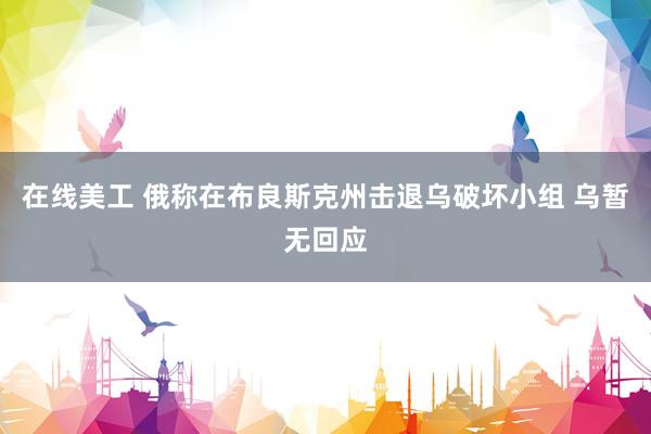 在线美工 俄称在布良斯克州击退乌破坏小组 乌暂无回应