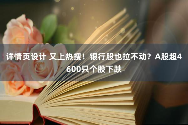 详情页设计 又上热搜！银行股也拉不动？A股超4600只个股下跌