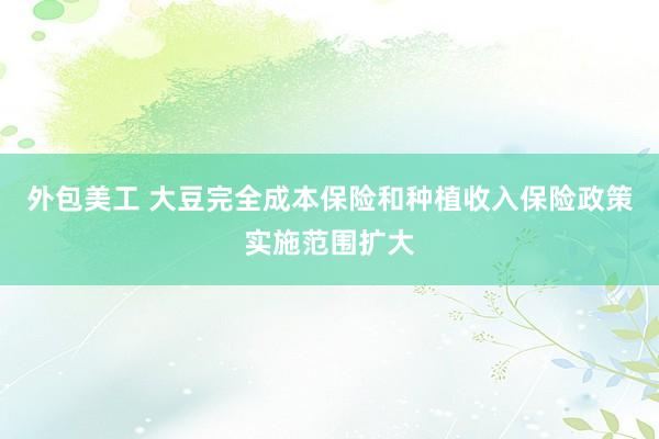 外包美工 大豆完全成本保险和种植收入保险政策实施范围扩大