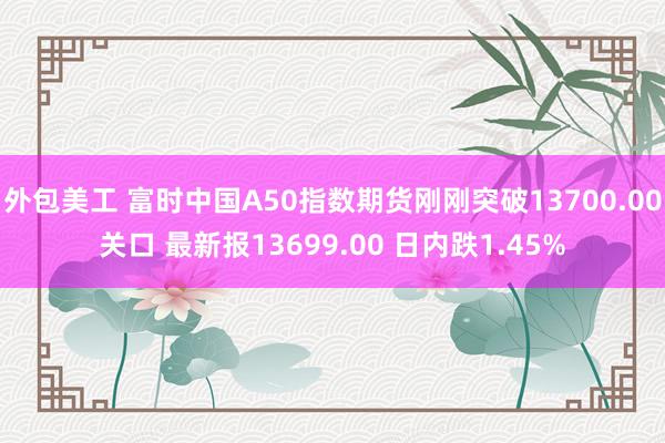 外包美工 富时中国A50指数期货刚刚突破13700.00关口 最新报13699.00 日内跌1.45%