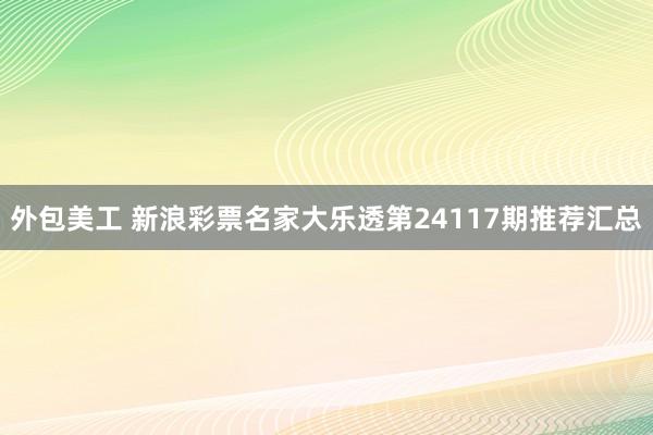 外包美工 新浪彩票名家大乐透第24117期推荐汇总