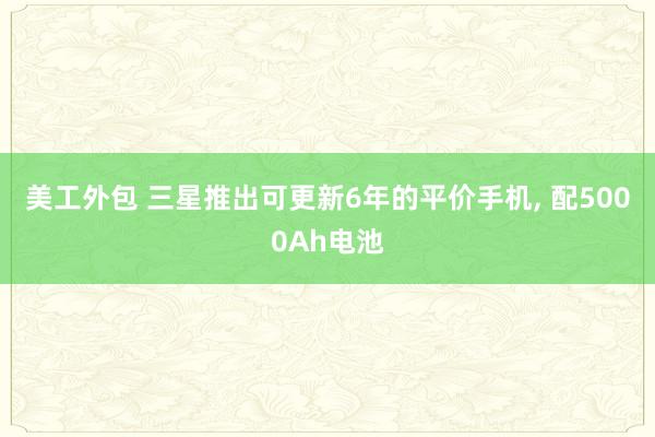 美工外包 三星推出可更新6年的平价手机, 配5000Ah电池