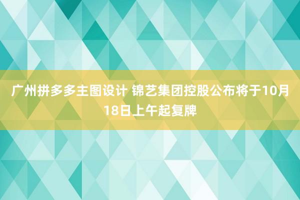 广州拼多多主图设计 锦艺集团控股公布将于10月18日上午起复牌