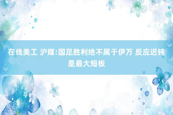 在线美工 沪媒:国足胜利绝不属于伊万 反应迟钝是最大短板