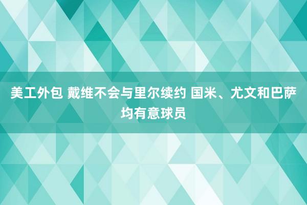 美工外包 戴维不会与里尔续约 国米、尤文和巴萨均有意球员