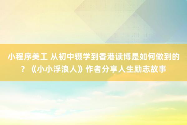 小程序美工 从初中辍学到香港读博是如何做到的？《小小浮浪人》作者分享人生励志故事